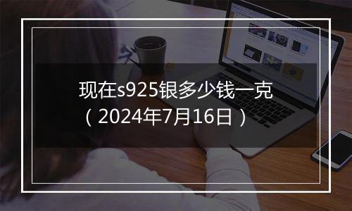 现在s925银多少钱一克（2024年7月16日）