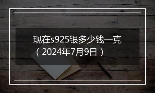 现在s925银多少钱一克（2024年7月9日）