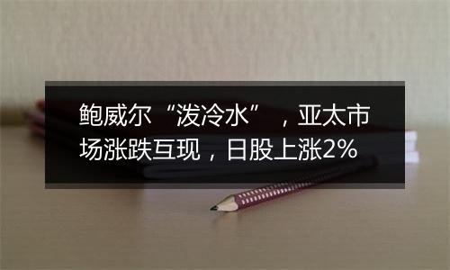 鲍威尔“泼冷水”，亚太市场涨跌互现，日股上涨2%