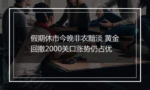 假期休市今晚非农黯淡 黄金回撤2000关口涨势仍占优