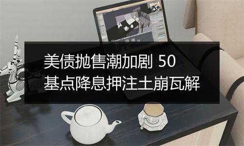 美债抛售潮加剧 50基点降息押注土崩瓦解