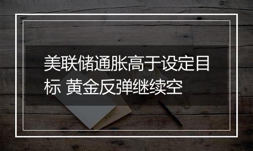 美联储通胀高于设定目标 黄金反弹继续空