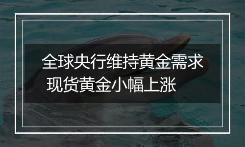 全球央行维持黄金需求 现货黄金小幅上涨