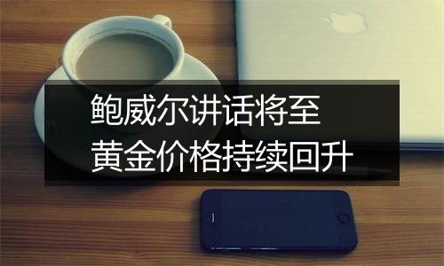 鲍威尔讲话将至 黄金价格持续回升