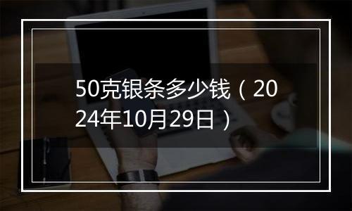 50克银条多少钱（2024年10月29日）