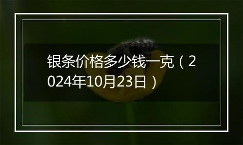 银条价格多少钱一克（2024年10月23日）