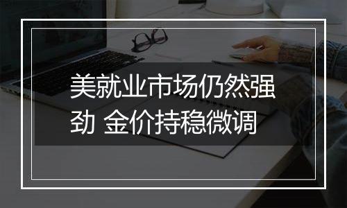 美就业市场仍然强劲 金价持稳微调