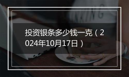 投资银条多少钱一克（2024年10月17日）