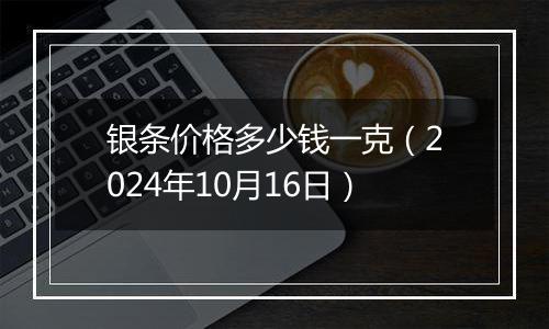 银条价格多少钱一克（2024年10月16日）