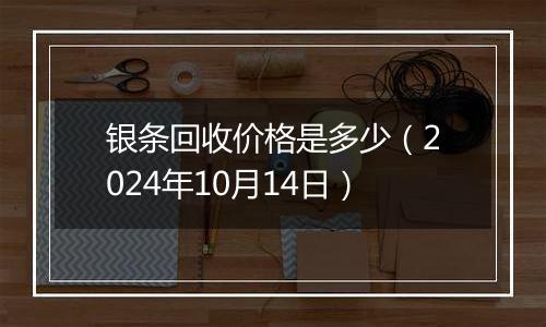 银条回收价格是多少（2024年10月14日）