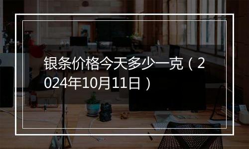 银条价格今天多少一克（2024年10月11日）