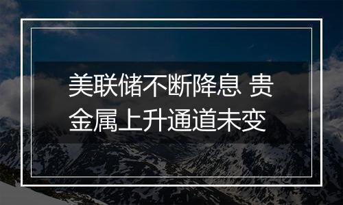 美联储不断降息 贵金属上升通道未变