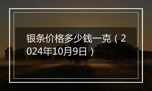 银条价格多少钱一克（2024年10月9日）