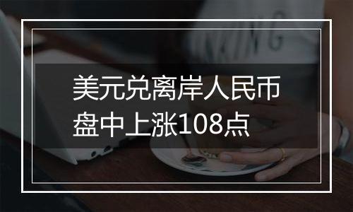 美元兑离岸人民币盘中上涨108点