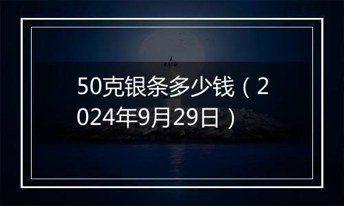 50克银条多少钱（2024年9月29日）