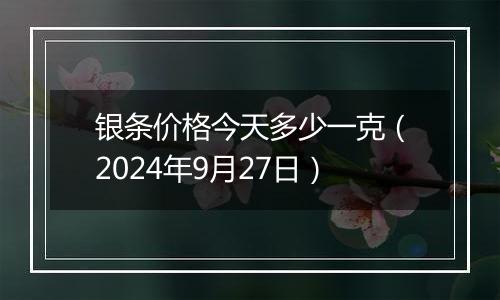 银条价格今天多少一克（2024年9月27日）