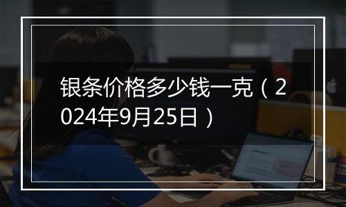 银条价格多少钱一克（2024年9月25日）