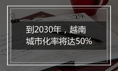 到2030年，越南城市化率将达50%