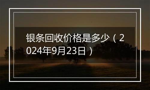 银条回收价格是多少（2024年9月23日）