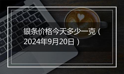 银条价格今天多少一克（2024年9月20日）