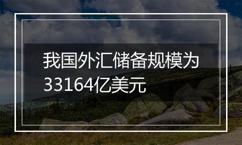 我国外汇储备规模为33164亿美元