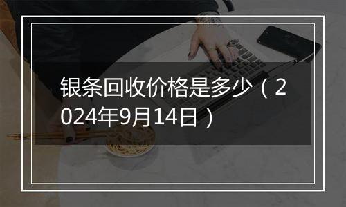 银条回收价格是多少（2024年9月14日）