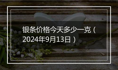 银条价格今天多少一克（2024年9月13日）