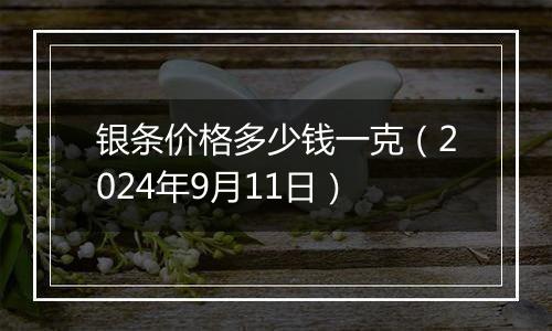 银条价格多少钱一克（2024年9月11日）