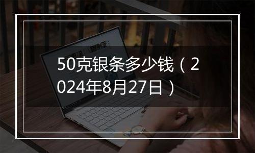 50克银条多少钱（2024年8月27日）