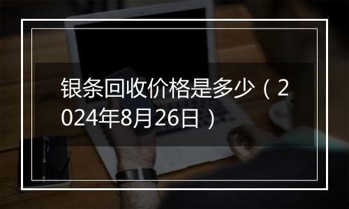 银条回收价格是多少（2024年8月26日）