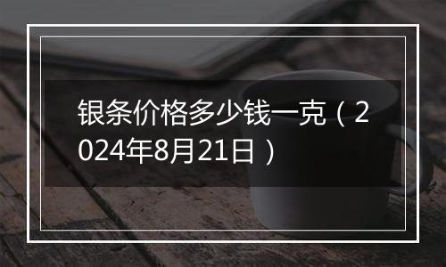 银条价格多少钱一克（2024年8月21日）