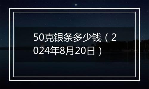 50克银条多少钱（2024年8月20日）