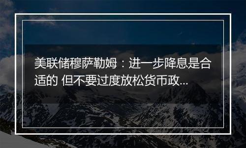 美联储穆萨勒姆：进一步降息是合适的 但不要过度放松货币政策！