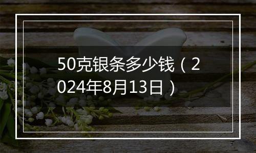 50克银条多少钱（2024年8月13日）