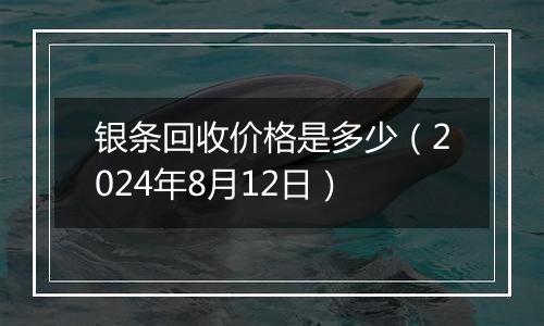 银条回收价格是多少（2024年8月12日）