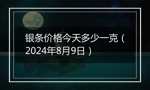 银条价格今天多少一克（2024年8月9日）