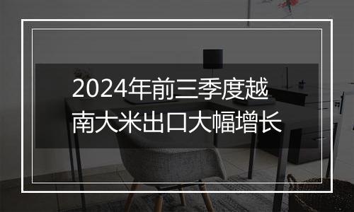 2024年前三季度越南大米出口大幅增长