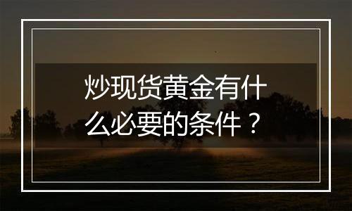 炒现货黄金有什么必要的条件？