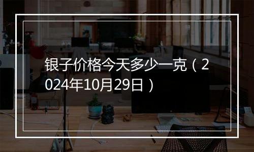 银子价格今天多少一克（2024年10月29日）