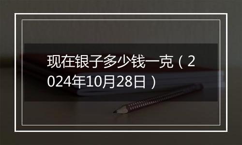 现在银子多少钱一克（2024年10月28日）