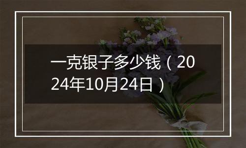 一克银子多少钱（2024年10月24日）