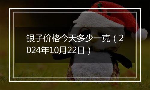 银子价格今天多少一克（2024年10月22日）