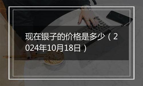 现在银子的价格是多少（2024年10月18日）