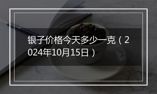 银子价格今天多少一克（2024年10月15日）