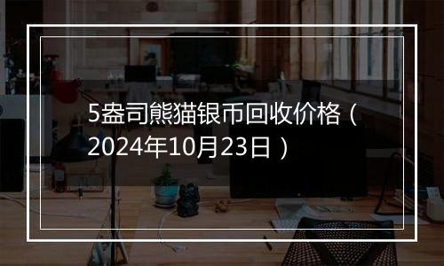 5盎司熊猫银币回收价格（2024年10月23日）