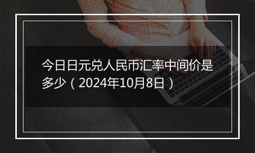 今日日元兑人民币汇率中间价是多少（2024年10月8日）