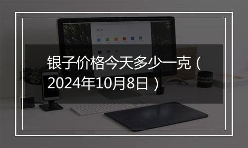 银子价格今天多少一克（2024年10月8日）