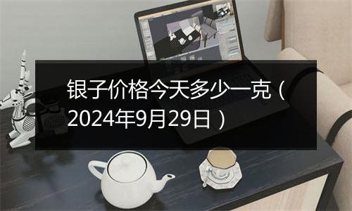 银子价格今天多少一克（2024年9月29日）