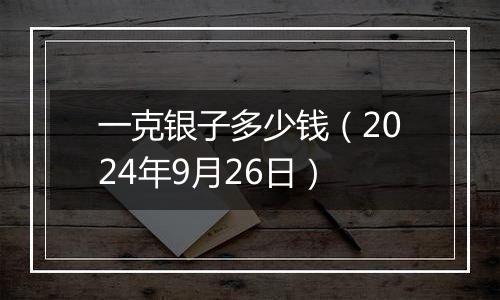 一克银子多少钱（2024年9月26日）