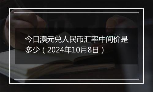 今日澳元兑人民币汇率中间价是多少（2024年10月8日）